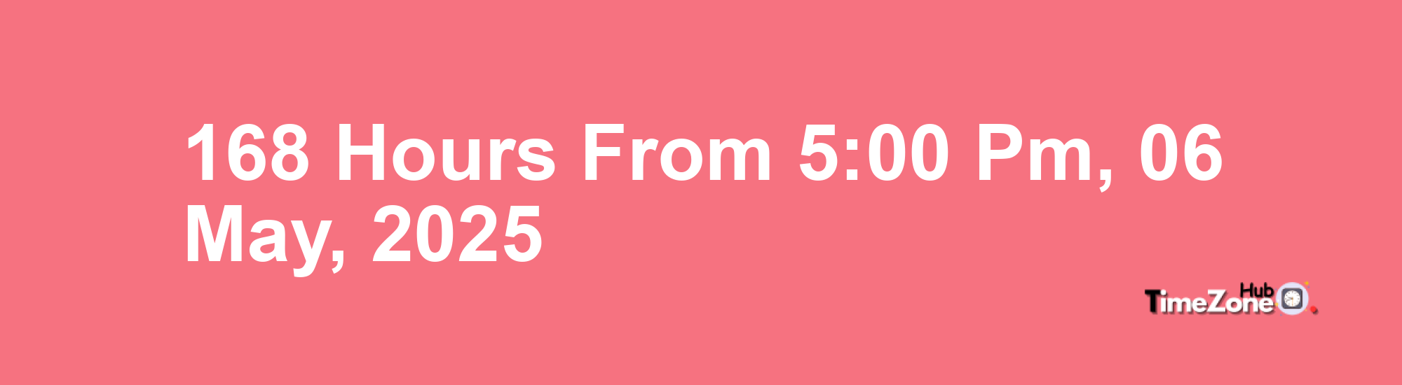 168 Hours from 5:00 PM, 06 May, 2025 